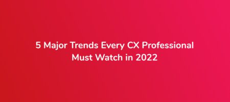 5 Major Trends Every CX Professional Must Watch in 2022