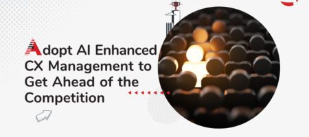 Adopt AI Enhanced CX Management to Get Ahead of the Competition